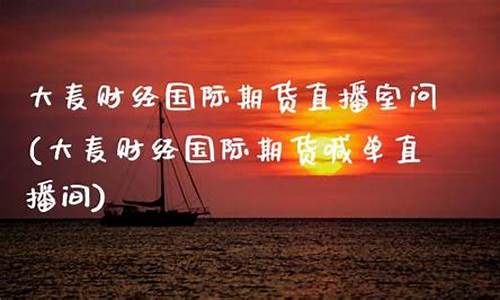 大麦期货直播室直播室(大麦财经期货直播室)(大麦财径期货直播室)_https://www.ljyuan-tech.com_创业板_第1张
