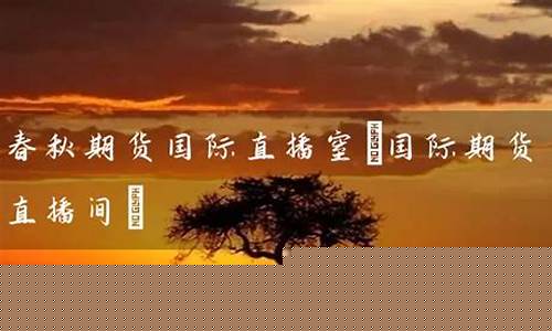 春秋期货国际直播窒(春秋期货国际直播室)_https://www.ljyuan-tech.com_创业板_第1张