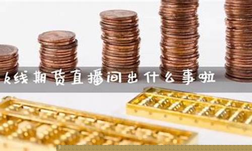 期货k1直播(期货直播室k线直)(k线期货直播间)_https://www.ljyuan-tech.com_上交所_第1张