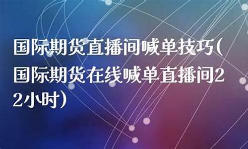 国际期货在线喊单直播间(国际期货在线喊单直播间22小时)(国际期货直播间)_https://www.ljyuan-tech.com_北交所_第1张