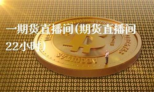 期货直播间22小时多少钱啊一天(期货直播间22小时多少钱啊一天交易)_https://www.ljyuan-tech.com_创业板_第1张