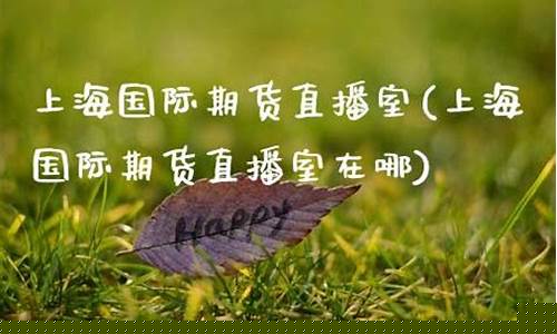 上海外汇期货直播室(上海外汇期货直播室在哪)(外汇期货直播平台)_https://www.ljyuan-tech.com_创业板_第1张