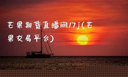 期货芒果直播间阑珊(芒果期货直播室外盘)(芒果交易所官网)_https://www.ljyuan-tech.com_创业板_第1张