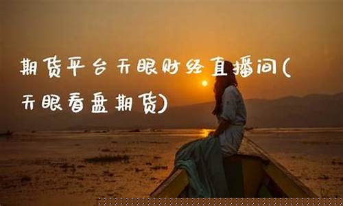 天眼期货直播间(天眼期货直播间怎么进)_https://www.ljyuan-tech.com_深交所_第1张