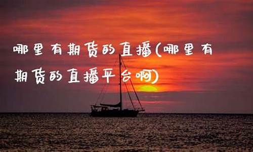 哪里有期货直播平台(哪里有期货直播平台啊)_https://www.ljyuan-tech.com_北交所_第1张