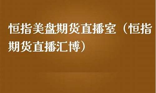 恒指期货直播汇博(恒指期货直播间)(恒指直播室期货直播间)_https://www.ljyuan-tech.com_创业板_第1张