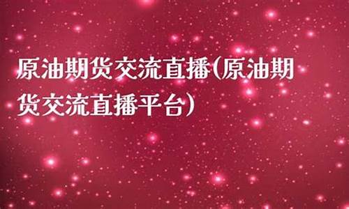 原油股指期货直播平台(原油期货直播室期货直播)(原油期货频道)_https://www.ljyuan-tech.com_北交所_第1张