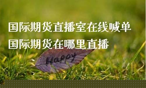哪里直播国际期货(哪里直播国际期货比较好)(网络上的国际期货直播间合法嘛)_https://www.ljyuan-tech.com_深交所_第1张