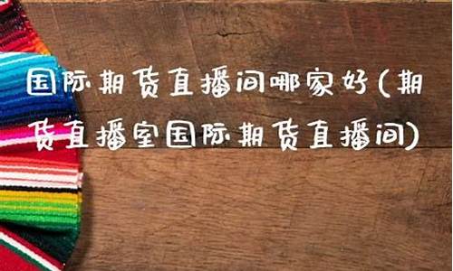 哪家国际期货直播间好(哪家国际期货直播间好一点)_https://www.ljyuan-tech.com_北交所_第1张