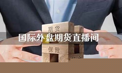 国际外盘期货直播(国际外盘期货直播室交易所网)(国际外盘期货软件)_https://www.ljyuan-tech.com_北交所_第1张