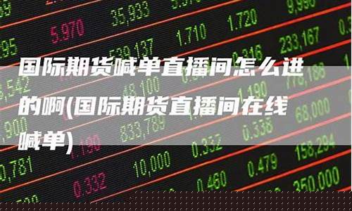 国际期货直播间怎么进货的(国际期货直播间怎么进货的呢)(国际期货直播室哪家好)_https://www.ljyuan-tech.com_北交所_第1张