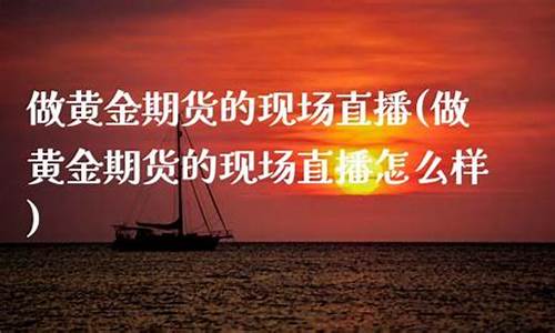 做黄金期货的现场直播(做黄金期货的现场直播怎么样)(做黄金期货有人赚钱吗)_https://www.ljyuan-tech.com_北交所_第1张