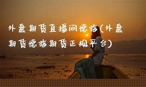 指外盘期货直播间(外盘期货直播间老师喊单)(外盘股指期货软件下载排名)_https://www.ljyuan-tech.com_上交所_第1张