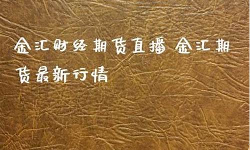 金汇期货直播(金汇期货直播室)(汇金国际期货直播室)_https://www.ljyuan-tech.com_上交所_第1张