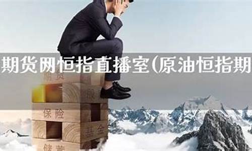 原油期货网恒指直播室(原油恒指期货直播间)(恒指直播间金原油直播间巨星)_https://www.ljyuan-tech.com_创业板_第1张