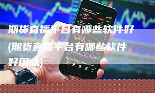 期货 直播平台有哪些(期货直播平台有哪些)(期货直播平台哪个好)_https://www.ljyuan-tech.com_上交所_第1张
