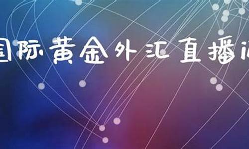 黄金外汇财经直播间(黄金外汇财经直播间最新消息)(黄金外汇交易平台直播)_https://www.ljyuan-tech.com_深交所_第1张