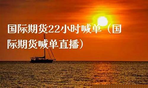 期货直播22小时喊单(期货直播22小时喊单什么意思)(国内期货商品期货喊单直播间)_https://www.ljyuan-tech.com_上交所_第1张