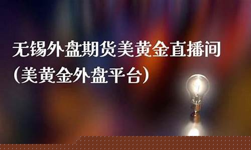 美黄金直播国际期货直播室(美黄金期货平台)(美黄金期货实时行情走势图)_https://www.ljyuan-tech.com_北交所_第1张