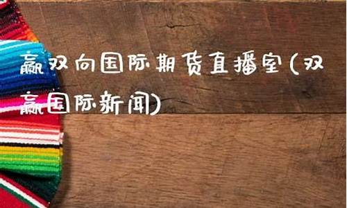 赢双向财经直播室(盈双向期货直播室)(双赢和双盈)_https://www.ljyuan-tech.com_北交所_第1张