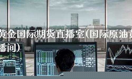 国际期货直播室黄金直播(国际期货直播室黄金直播室)_https://www.ljyuan-tech.com_创业板_第1张