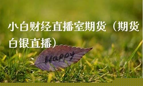 小白财经期货直播(小白财经期货直播间)(小白期货怎么玩)_https://www.ljyuan-tech.com_北交所_第1张