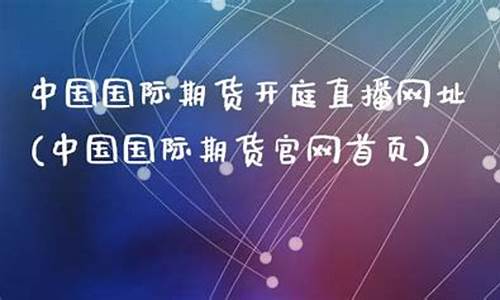 中国国际期货开庭直播网址(中国国际期货交易所)_https://www.ljyuan-tech.com_创业板_第1张