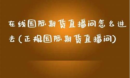 期货直播怎么进去(期货直播怎么进去的)(期货交易直播)_https://www.ljyuan-tech.com_北交所_第1张