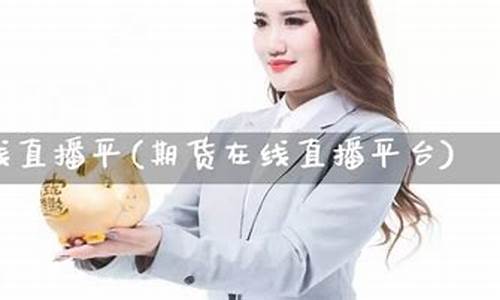 期货在线直播平(期货在线直播平台)(国内期货直播间在线直播)_https://www.ljyuan-tech.com_深交所_第1张