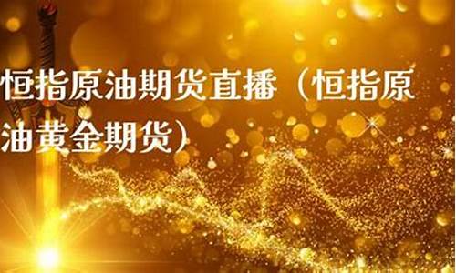 恒指黄金原油期货直播间(恒指原油期货直播室)(恒指原油黄金交易平台)_https://www.ljyuan-tech.com_上交所_第1张