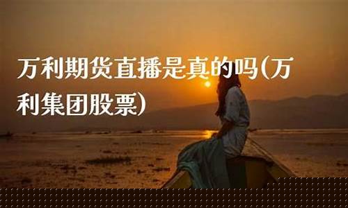 万利期货直播(万利期货直播间)(万利国际股票)_https://www.ljyuan-tech.com_深交所_第1张