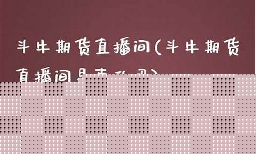 斗牛期货直播(斗牛期货直播平台)(斗牛财经直播平台)_https://www.ljyuan-tech.com_北交所_第1张