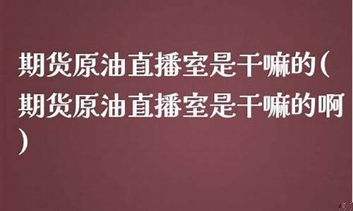 期货原油直播室是干嘛的呀(期货原油是怎么玩的啊)(原油期货怎么交易)_https://www.ljyuan-tech.com_上交所_第1张