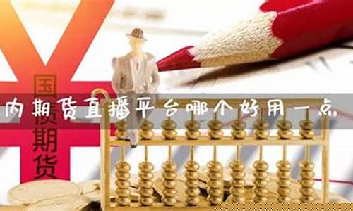国内期货直播平台哪个好(国内期货直播平台哪个好用)(国内期货直播交易)_https://www.ljyuan-tech.com_创业板_第1张