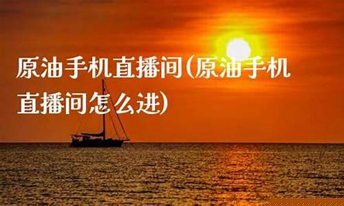 原油手机直播间(原油手机直播间怎么进)(原油直播平台)_https://www.ljyuan-tech.com_创业板_第1张