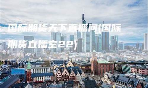 国际期货直播室22(国际期货直播室22小时喊单)(国际期货直播平台)_https://www.ljyuan-tech.com_深交所_第1张