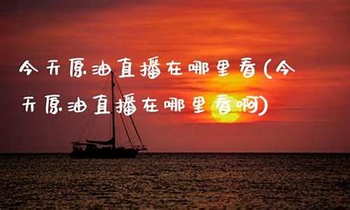 今天原油直播在哪里看(今天原油直播在哪里看啊)_https://www.ljyuan-tech.com_上交所_第1张