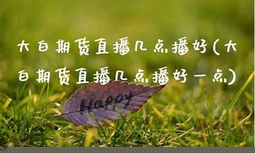 大白期货直播几点播(大白期货直播几点播出)_https://www.ljyuan-tech.com_上交所_第1张