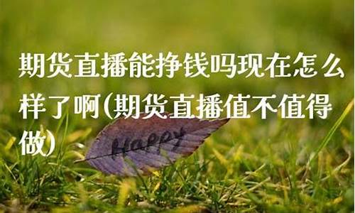 期货直播能挣钱吗现在还能做吗(期货好做还是直播好做)(期货直播平台哪个比较好)_https://www.ljyuan-tech.com_上交所_第1张