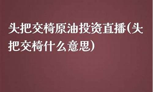 头把交椅原油投资直播(头把交椅什么意思)(把头是啥意思)_https://www.ljyuan-tech.com_北交所_第1张