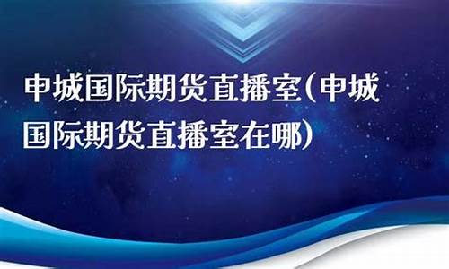 申城期货直播间在哪(申城期货直播间在哪看)(上海申万期货)_https://www.ljyuan-tech.com_上交所_第1张