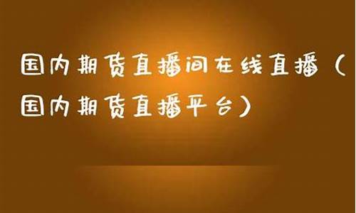 上海国内期货直播(上海国内期货直播平台)(上海期货交易平台可靠吗)_https://www.ljyuan-tech.com_北交所_第1张