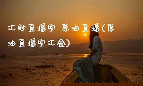 汇金直播室 原油(汇金直播间黄金原油直播)(汇鑫财经黄金原油)_https://www.ljyuan-tech.com_创业板_第1张