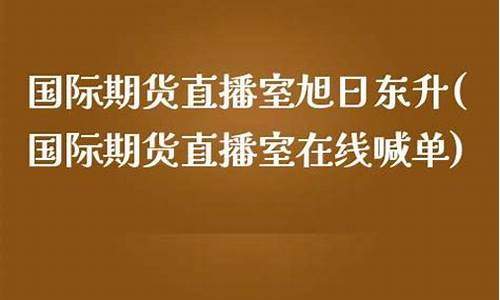 期货直播间旭日东升(期货直播间旭日东升是真的吗)_https://www.ljyuan-tech.com_深交所_第1张