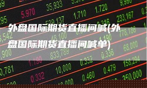 外盘国际期货直播(外盘国际期货直播间)(外盘国际期货行情)_https://www.ljyuan-tech.com_深交所_第1张