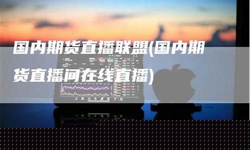 国内期货直播联盟(国内期货直播联盟有哪些)_https://www.ljyuan-tech.com_深交所_第1张