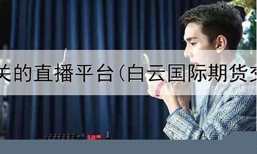 和期货相关的直播(和期货相关的直播平台)(期货直播平台排行)_https://www.ljyuan-tech.com_上交所_第1张