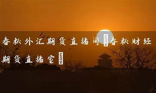 春秋期货的直播室(春秋期货直播室金融直播室)(春秋财经)_https://www.ljyuan-tech.com_深交所_第1张