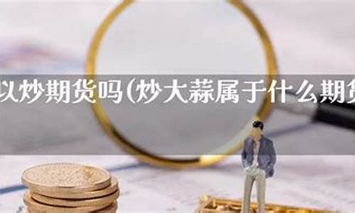 大蒜期货在线直播(大蒜期货交易平台)(大蒜期货交易市场)_https://www.ljyuan-tech.com_上交所_第1张