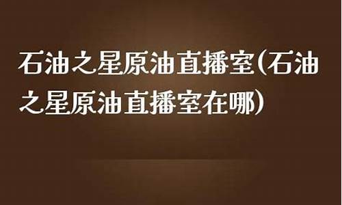 原油之星北斗直播(原油在线直播间)_https://www.ljyuan-tech.com_北交所_第1张